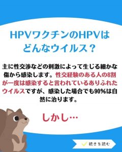 主に性交渉などの刺激によって生じる細かな傷から感染します。性交経験のある人の8割が一度は感染すると言われているありふれたウイルスですが、感染した場合でも90％は自然に治ります。